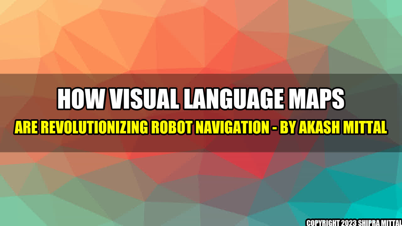 +How Visual Language Maps are Revolutionizing Robot Navigation - By Akash Mittal+