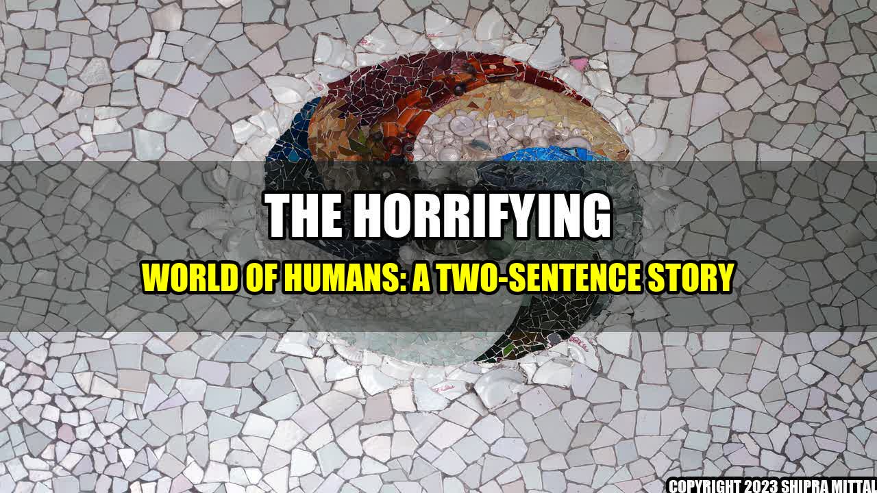 +The Horrifying World of Humans: A Two-Sentence Story+