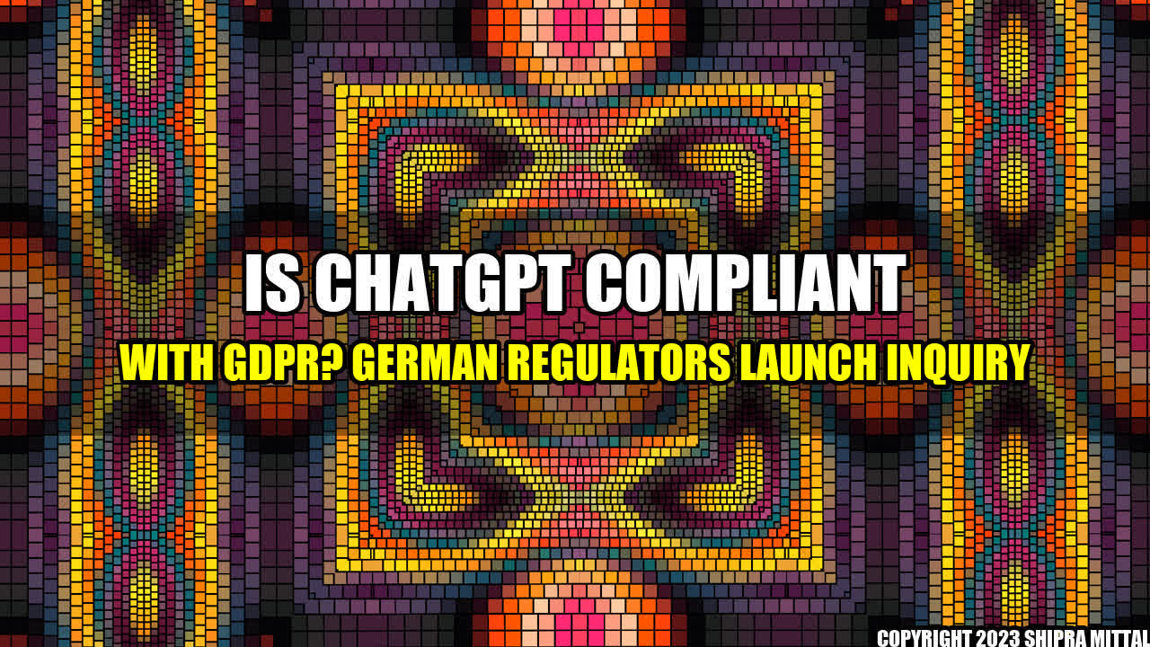 +Is ChatGPT Compliant with GDPR? German Regulators Launch Inquiry+