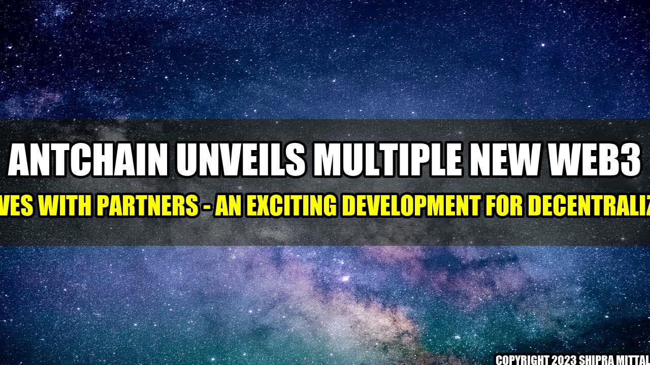 +AntChain Unveils Multiple New Web3 Initiatives With Partners - An Exciting Development for Decentralized Web+