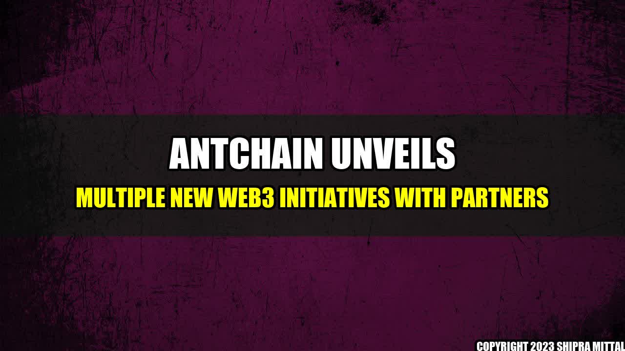 +AntChain Unveils Multiple New Web3 Initiatives With Partners+