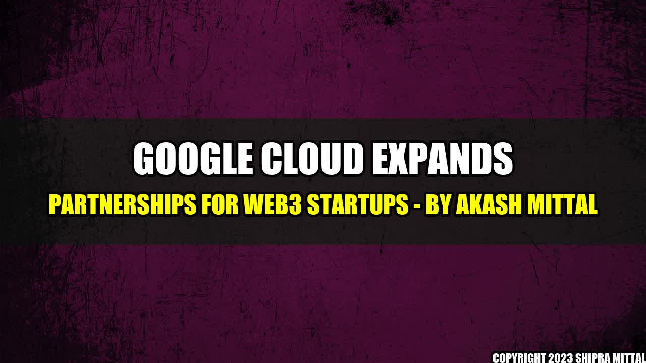 +Google Cloud Expands Partnerships for Web3 Startups - by Akash Mittal+