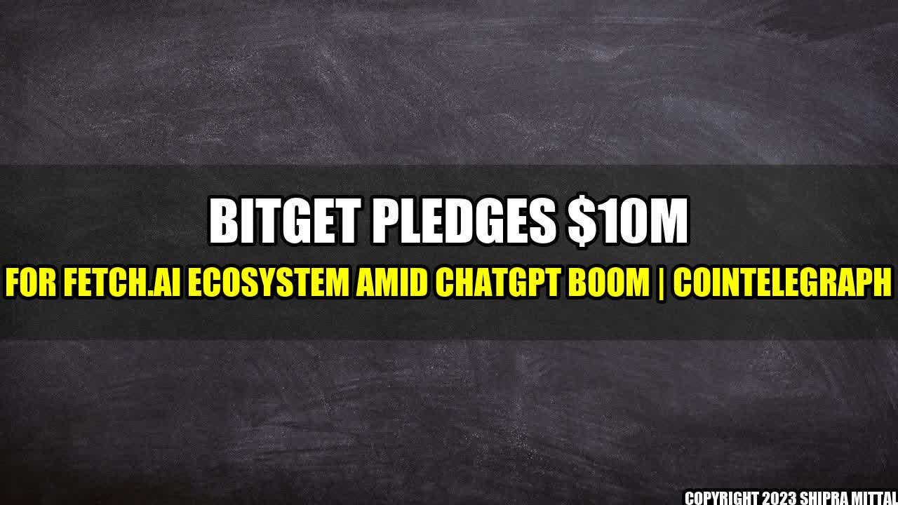 +Bitget Pledges $10M for Fetch.ai Ecosystem Amid ChatGPT Boom | Cointelegraph+