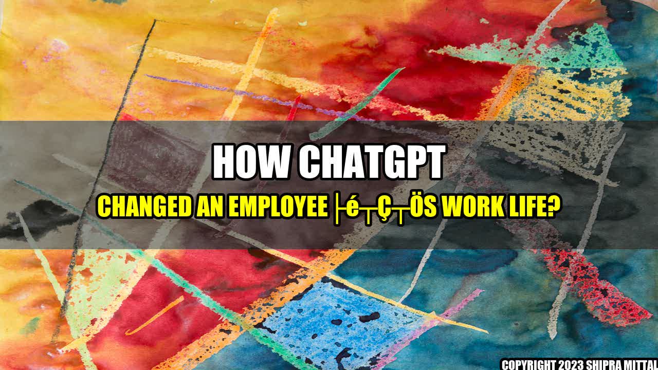 +How ChatGPT Changed an Employeeâs Work Life?+