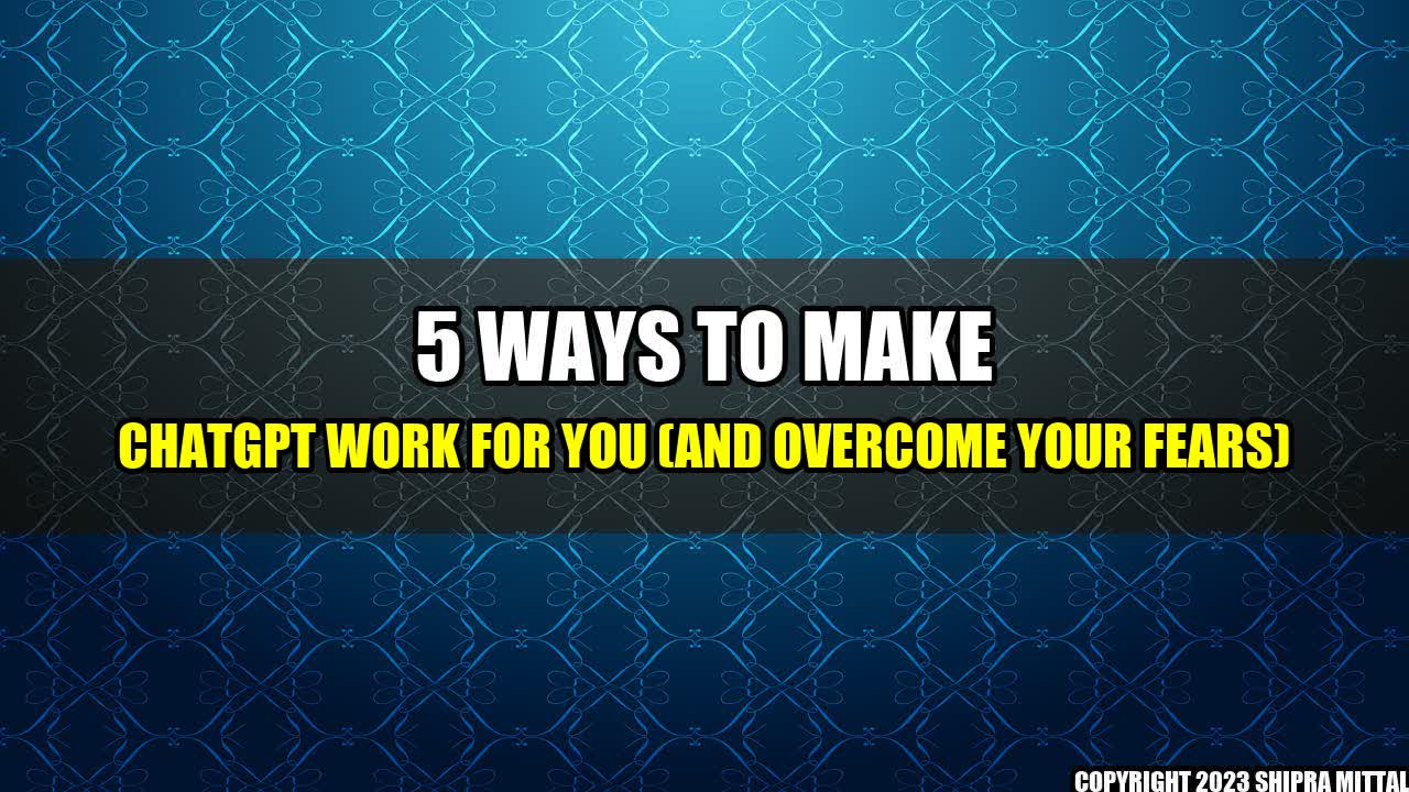 +5 Ways To Make ChatGPT Work For You (And Overcome Your Fears)+