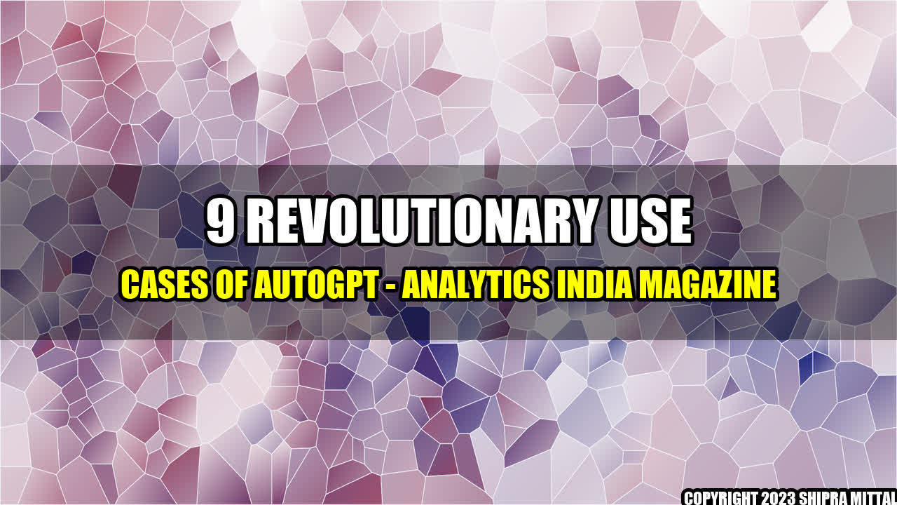 +9 Revolutionary Use Cases of AutoGPT - Analytics India Magazine+