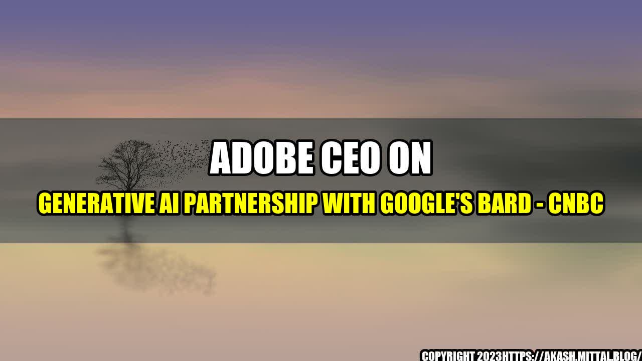 +Adobe-CEO-on-Generative-AI-Partnership-with-Google-s-Bard-CNBC+