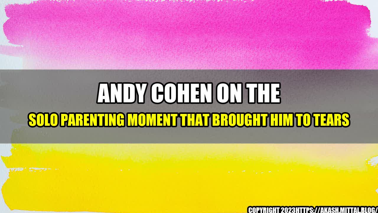 +Andy-Cohen-On-The-Solo-Parenting-Moment-That-Brought-Him-To-Tears+