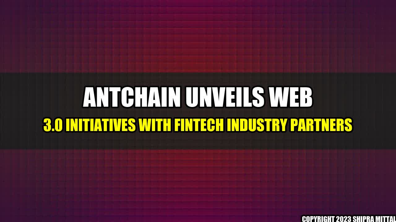 +AntChain Unveils Web 3.0 Initiatives With Fintech Industry Partners+