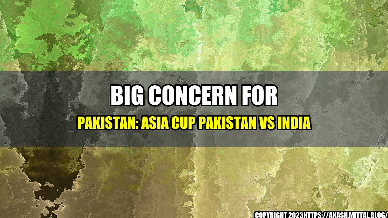 +Big-Concern-for-Pakistan-Asia-Cup-Pakistan-vs-India+