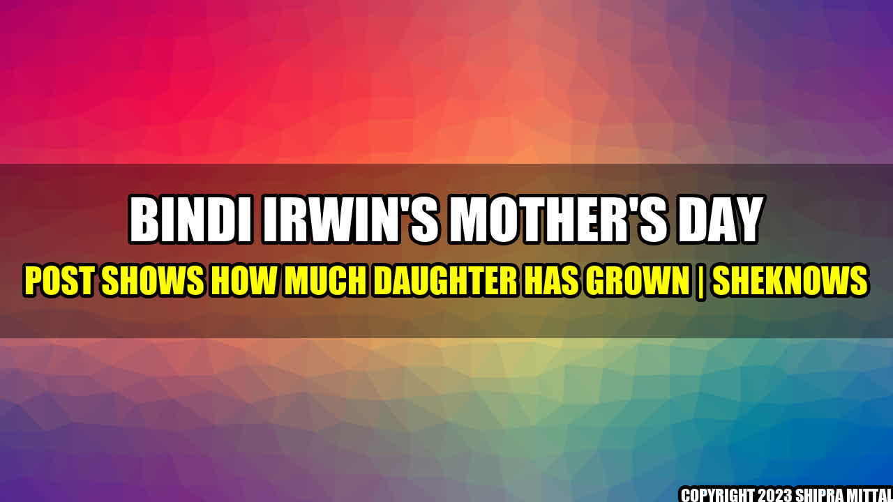 +Bindi-Irwin-s-Mother-s-Day-Post-Shows-How-Much-Daughter-Has-Grown-SheKnows+