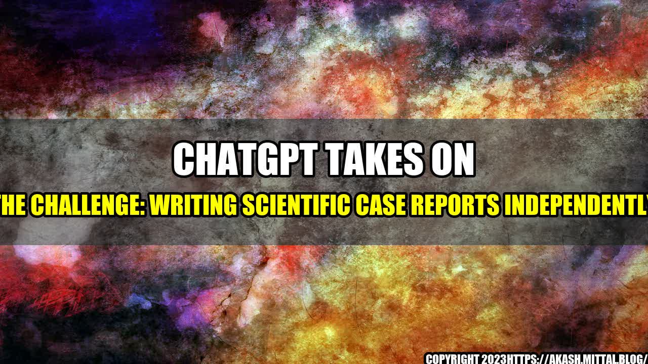 +ChatGPT-Takes-on-the-Challenge-Writing-Scientific-Case-Reports-Independently+