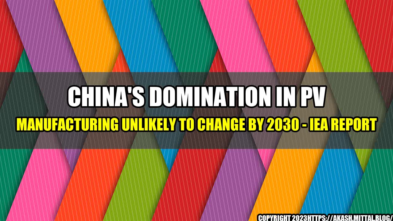 +China-s-Domination-in-PV-Manufacturing-Unlikely-to-Change-by-2030-IEA-Report+