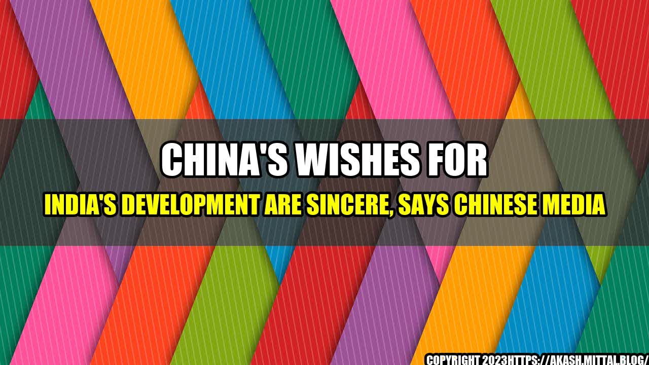 +China-s-Wishes-for-India-s-Development-are-Sincere-Says-Chinese-Media+