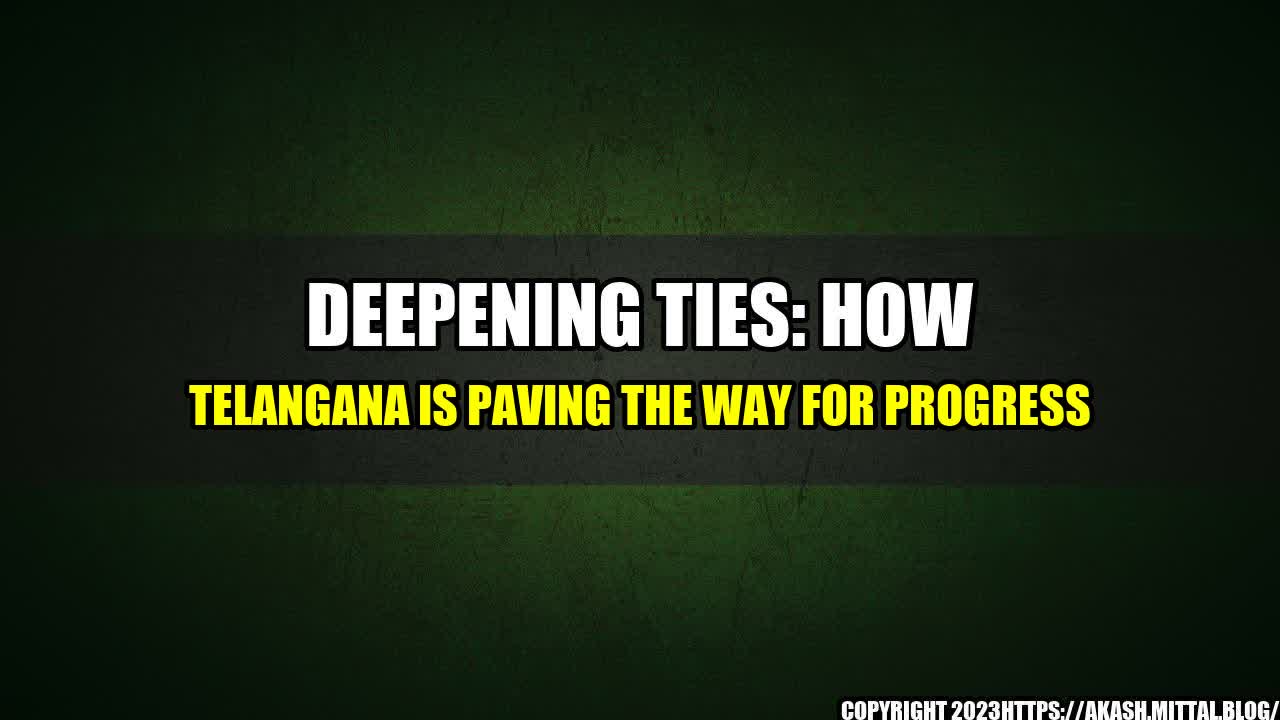 +Deepening-ties-How-Telangana-is-paving-the-way-for-progress+