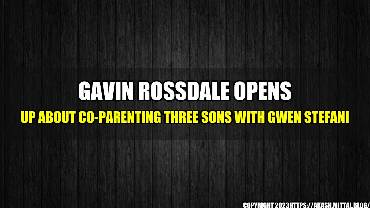 +Gavin-Rossdale-Opens-up-About-Co-Parenting-Three-Sons-with-Gwen-Stefani+