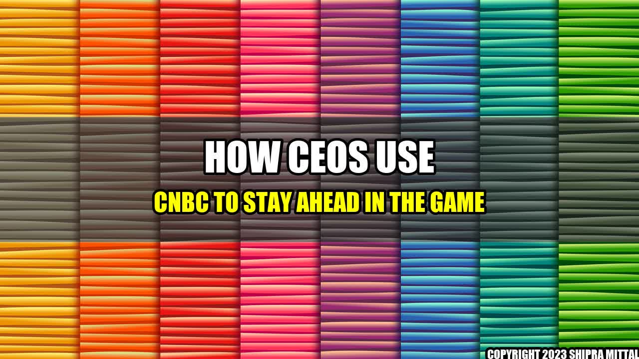 +How CEOs Use CNBC to Stay Ahead in the Game+