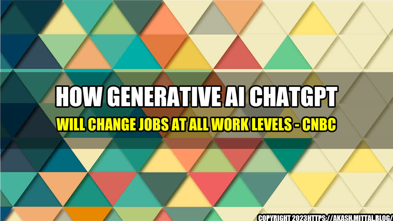 +How-Generative-AI-ChatGPT-Will-Change-Jobs-at-All-Work-Levels-CNBC+