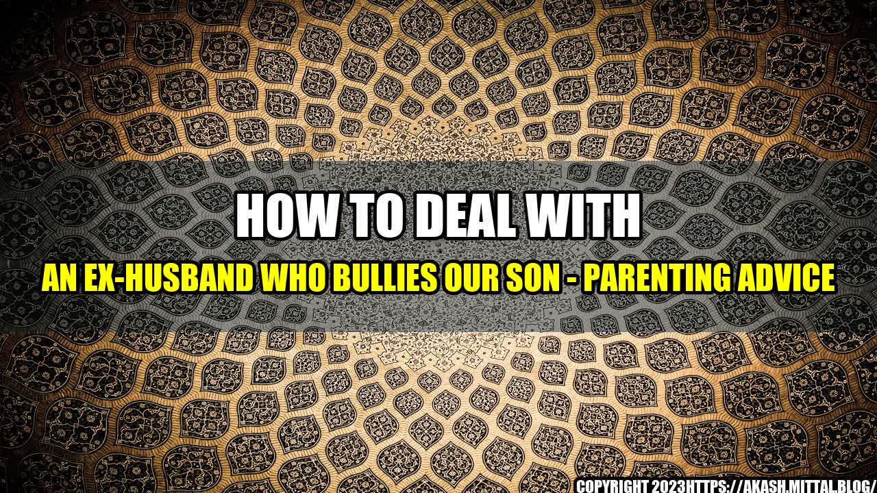 +How-to-deal-with-an-Ex-husband-who-bullies-our-son-Parenting-Advice+