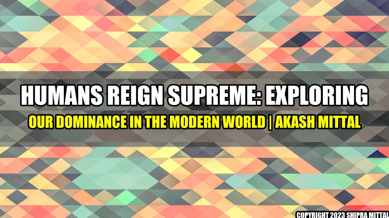 +Humans Reign Supreme: Exploring Our Dominance in the Modern World | Akash Mittal+