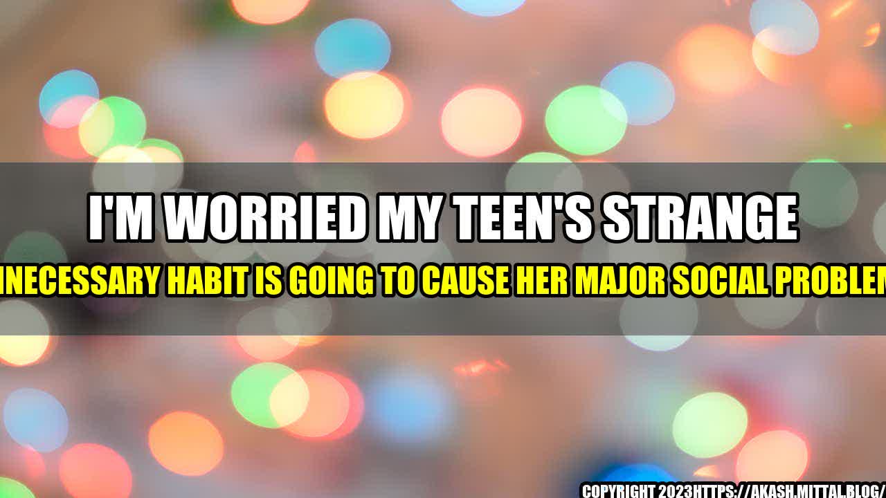 +I-m-Worried-My-Teen-s-Strange-Unnecessary-Habit-Is-Going-to-Cause-Her-Major-Social-Problems+