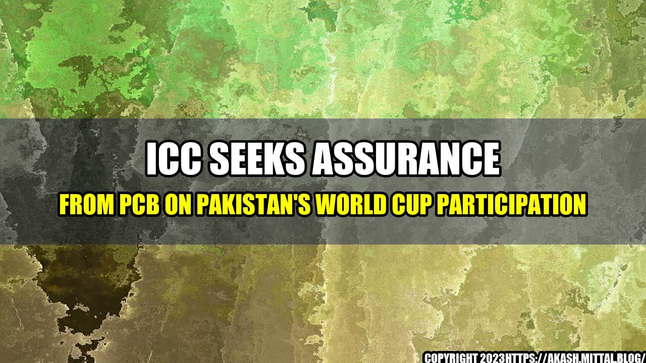 +ICC-Seeks-Assurance-from-PCB-on-Pakistan-s-World-Cup-Participation+