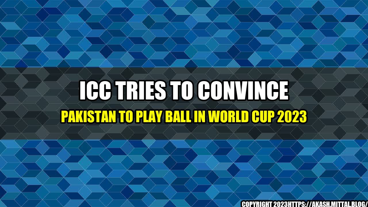 +ICC-Tries-to-Convince-Pakistan-to-Play-Ball-in-World-Cup-2023+