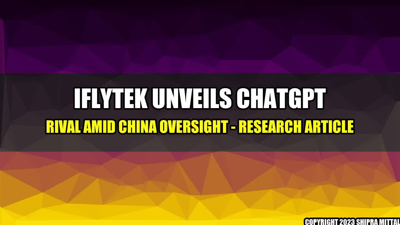 +Iflytek-Unveils-ChatGPT-Rival-Amid-China-Oversight-Research-Article+