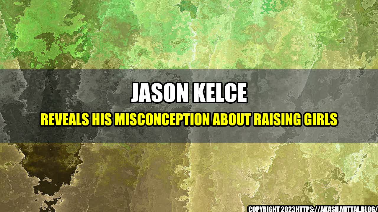 +Jason-Kelce-Reveals-His-Misconception-About-Raising-Girls+