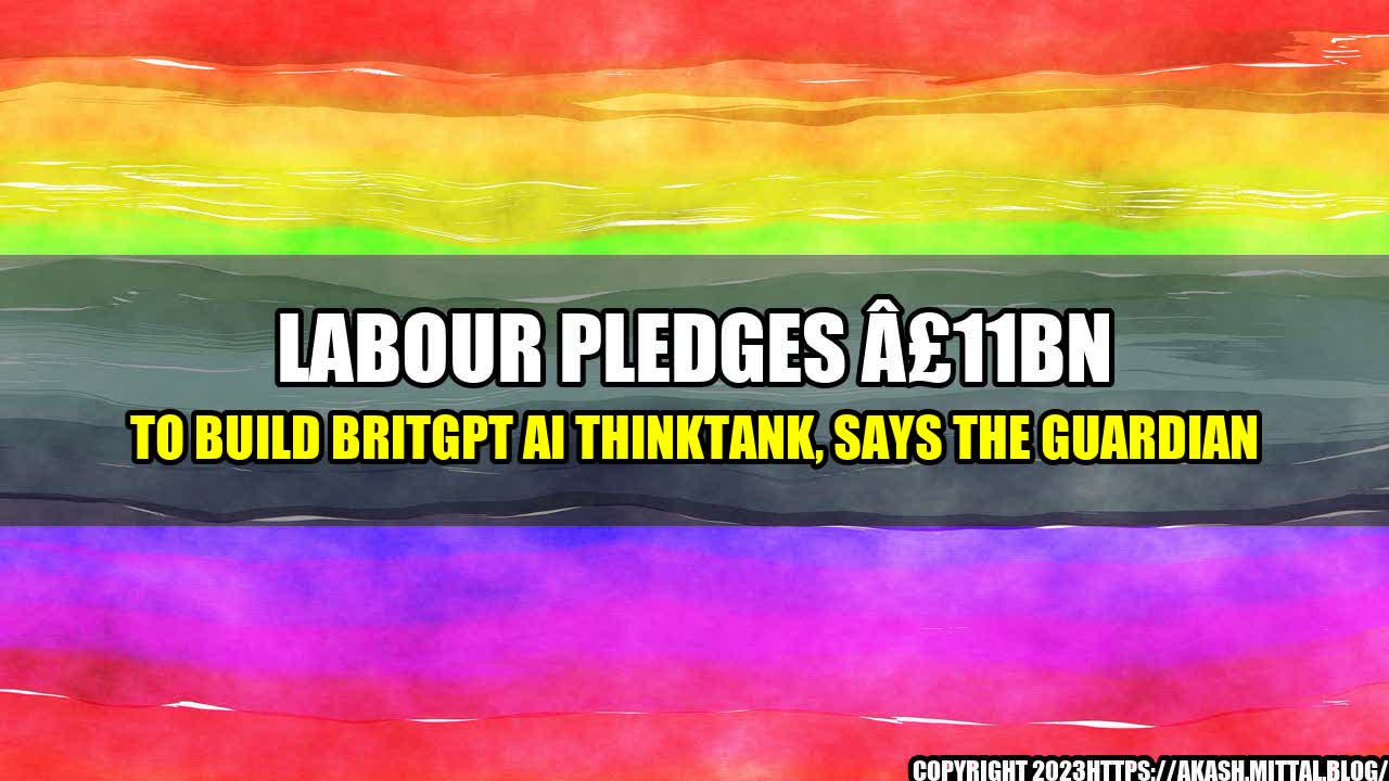 +Labour-Pledges-11bn-to-Build-BritGPT-AI-Thinktank-says-The-Guardian+