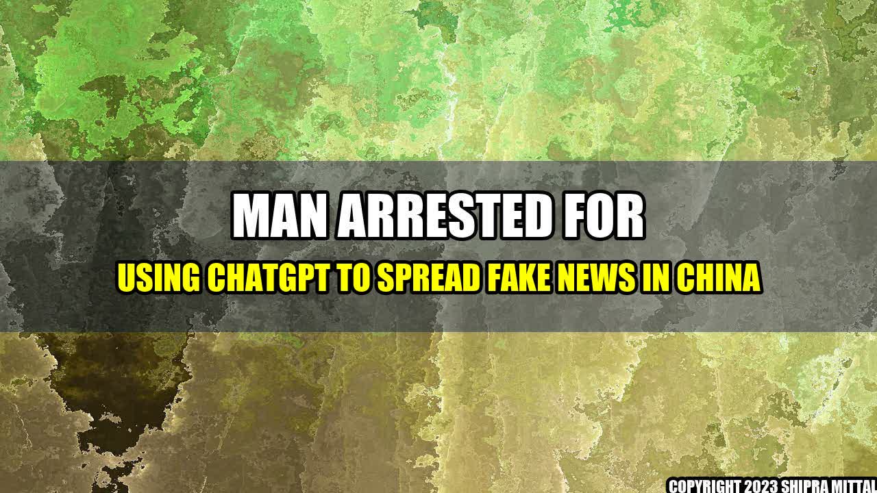 +Man-Arrested-for-Using-ChatGPT-to-Spread-Fake-News-in-China+