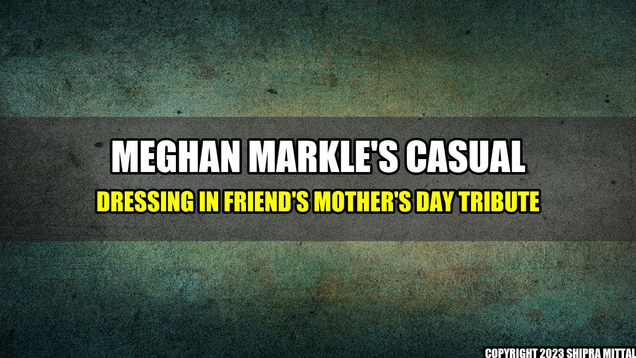 +Meghan-Markle-s-Casual-Dressing-in-Friend-s-Mother-s-Day-Tribute+