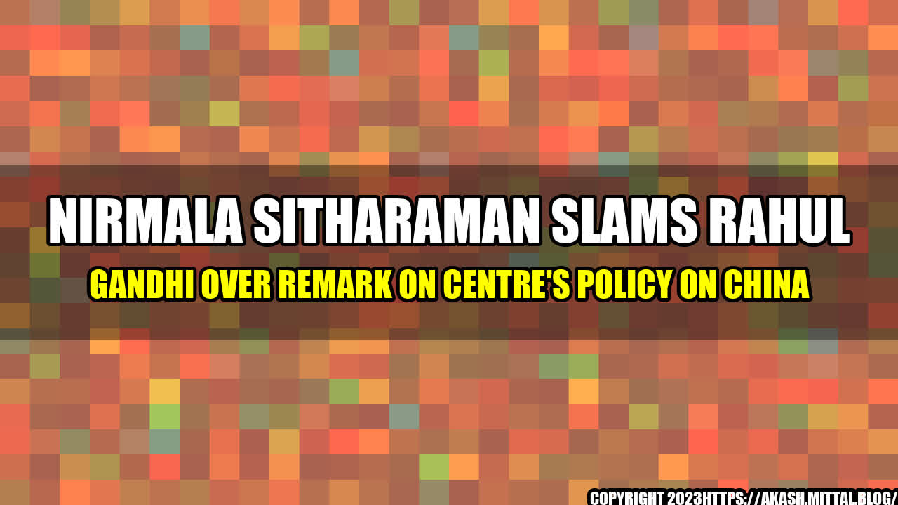 +Nirmala-Sitharaman-slams-Rahul-Gandhi-over-remark-on-Centre-s-policy-on-China+