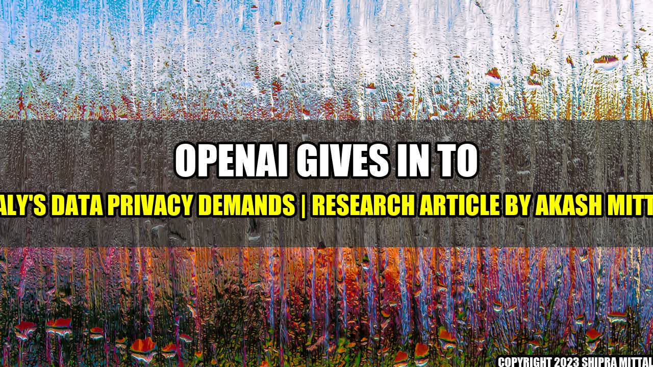 +OpenAI gives in to Italy's data privacy demands | Research Article by Akash Mittal+