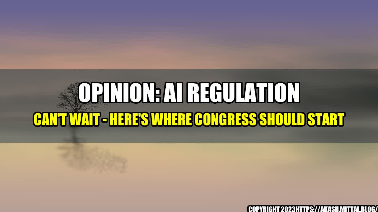 +Opinion-AI-Regulation-Can-t-Wait-Here-s-Where-Congress-Should-Start+