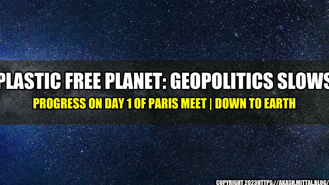 +Plastic-Free-Planet-Geopolitics-Slows-Progress-on-Day-1-of-Paris-Meet-Down-To-Earth+