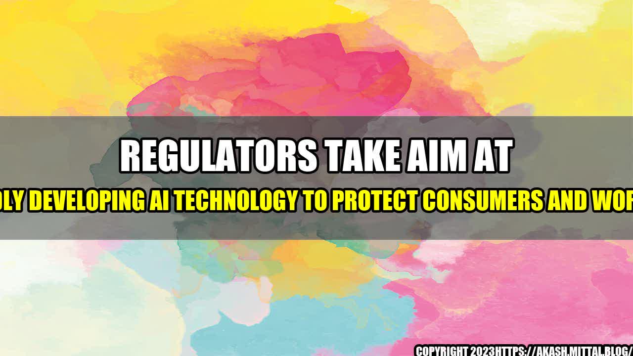 +Regulators-take-aim-at-rapidly-developing-AI-technology-to-protect-consumers-and-workers+