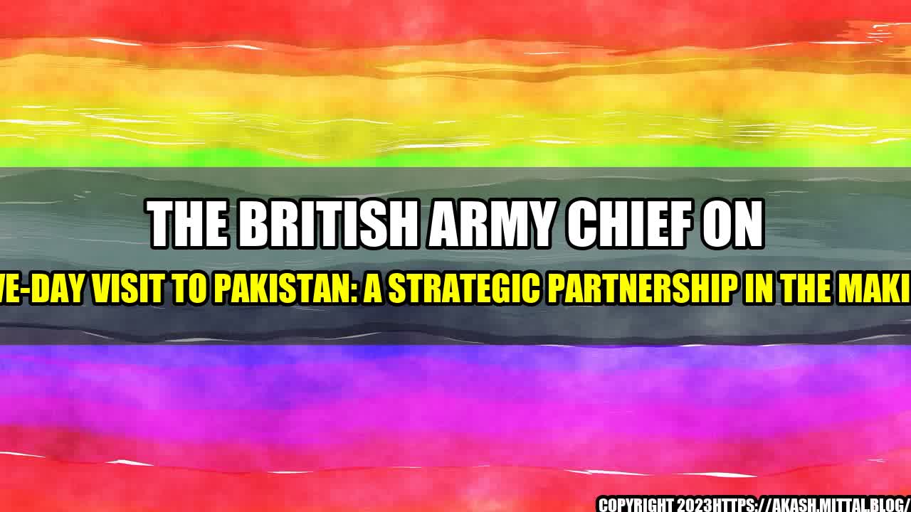 +The-British-Army-Chief-on-Five-Day-Visit-to-Pakistan-A-Strategic-Partnership-in-the-Making+