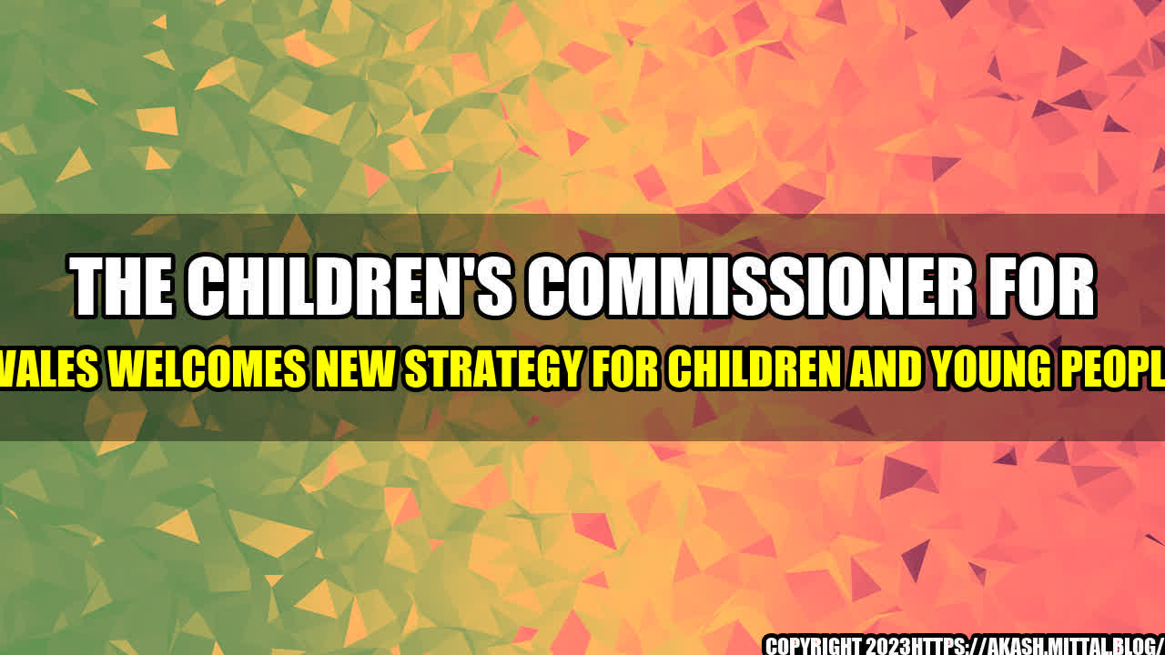 +The-Children-s-Commissioner-for-Wales-welcomes-new-strategy-for-children-and-young-people+