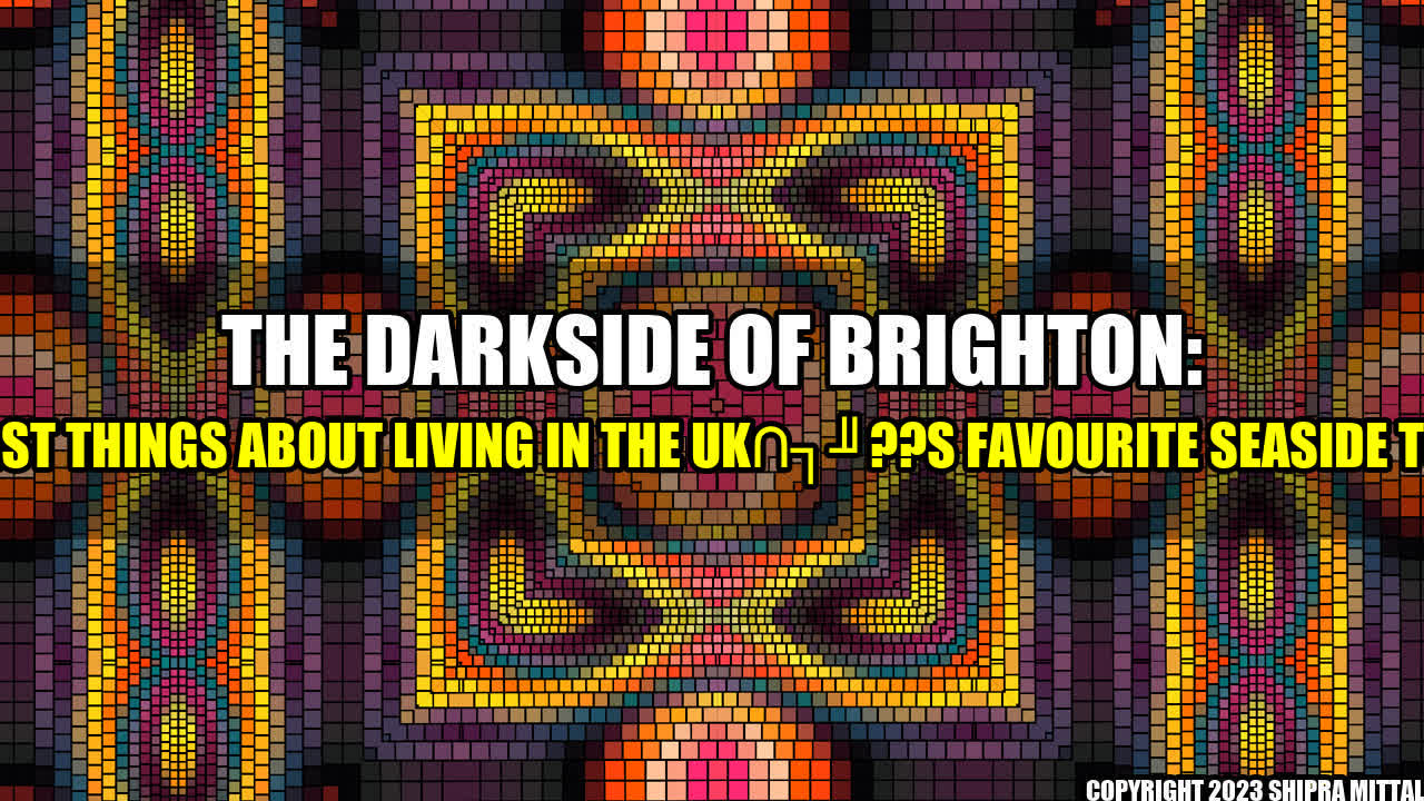 +The Darkside of Brighton: Worst Things About Living in the UK??s Favourite Seaside Town+