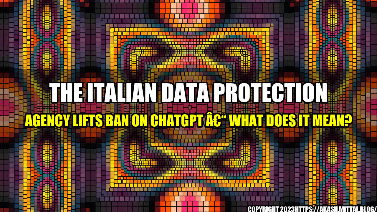 +The-Italian-Data-Protection-Agency-Lifts-Ban-on-ChatGPT-What-Does-It-Mean+