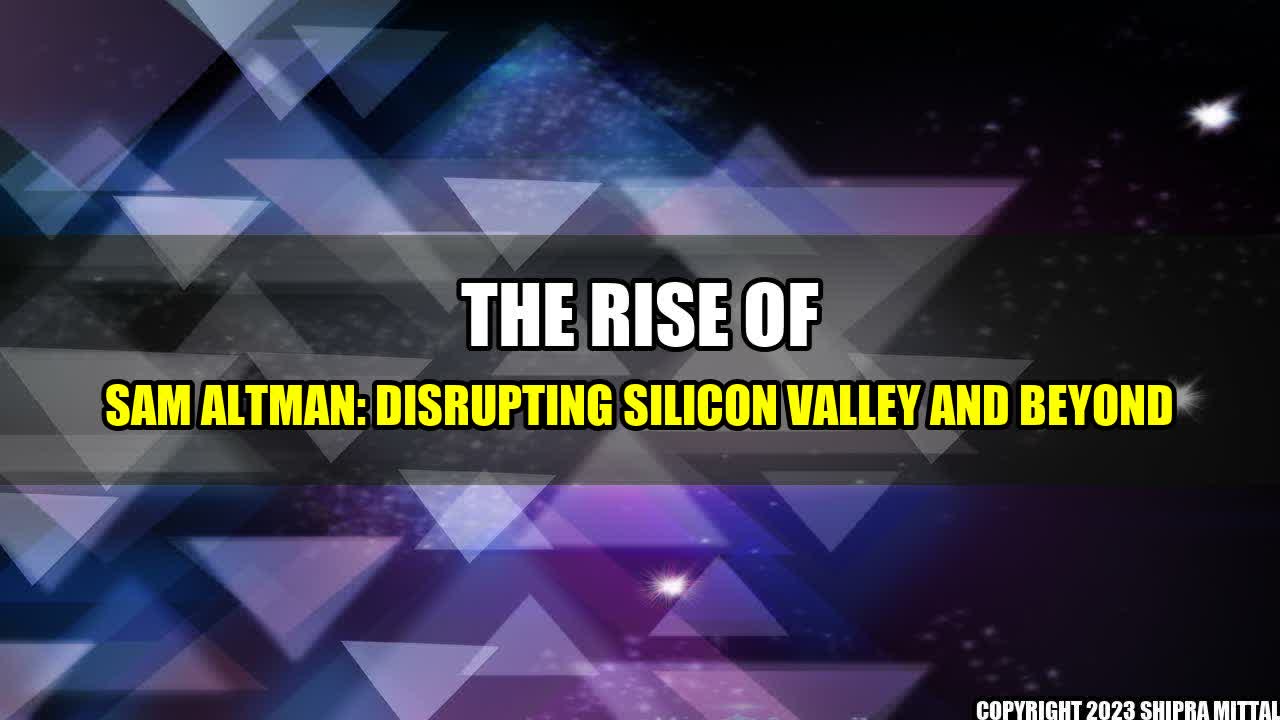 +The Rise of Sam Altman: Disrupting Silicon Valley and Beyond+