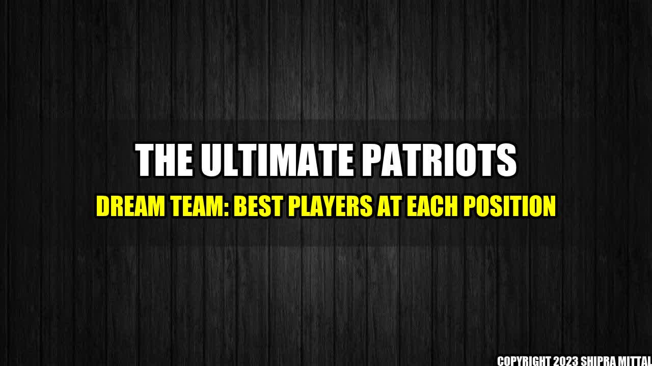 +The-Ultimate-Patriots-Dream-Team-Best-Players-at-Each-Position+