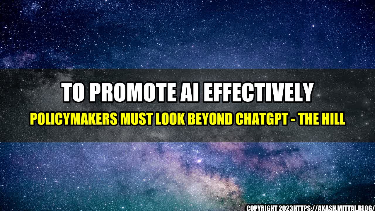 +To-promote-AI-effectively-policymakers-must-look-beyond-ChatGPT-The-Hill+