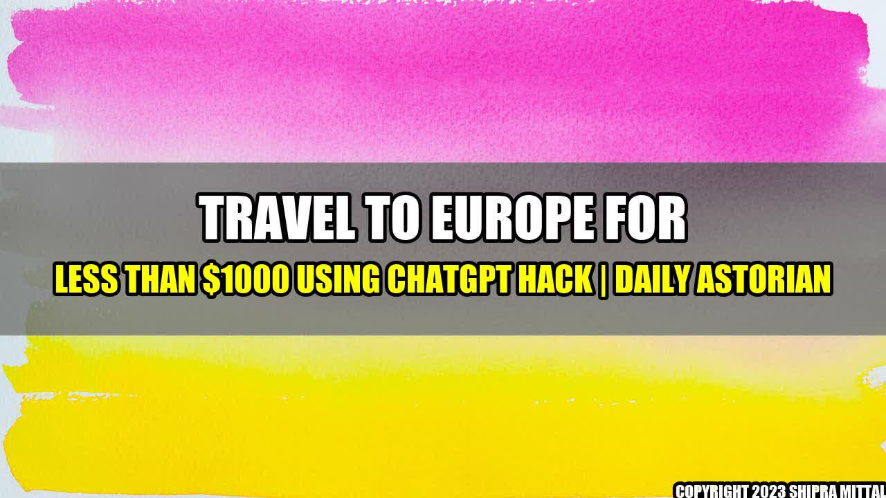 +Travel-to-Europe-for-less-than-1000-using-ChatGPT-Hack-Daily-Astorian+